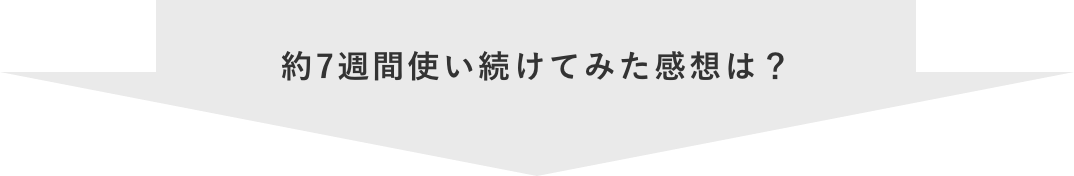 約7週間使い続けてみた感想は？