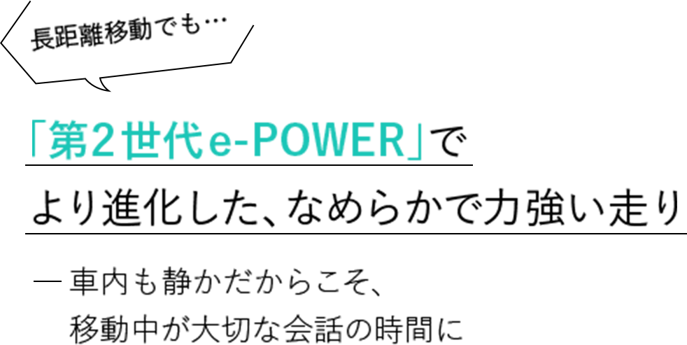 長距離移動でも… 「第２世代e-POWER」でより進化した、なめらかで力強い走り -車内も静かだからこそ、移動中が大切な会話の時間に