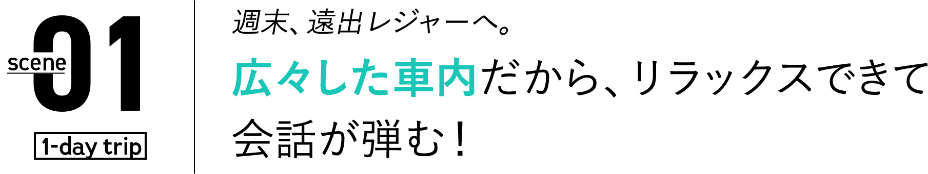 01 週末、遠出レジャーへ。広々した車内だから、リラックスできて会話が弾む！