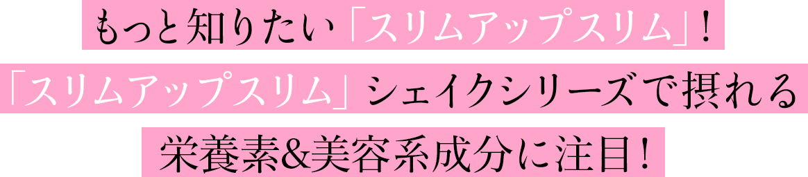 もっと知りたい「スリムアップスリム」!「スリムアップスリム」シェイクシリーズで摂れる栄養素&美容系成分に注目!