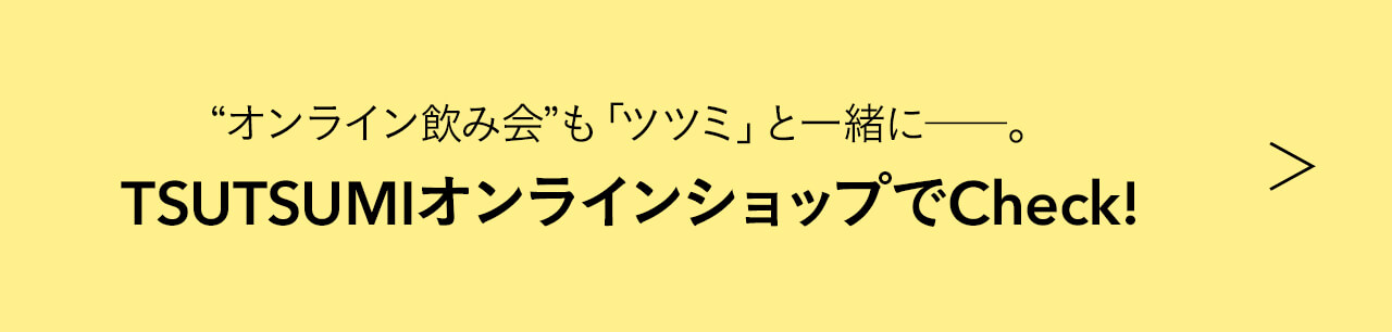 “オンライン飲み会”も「ツツミ」と一緒に――。 TSUTSUMIオンラインショップでCheck!