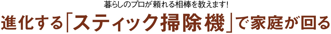 暮らしのプロが頼れる相棒を教えます！進化する「スティック掃除機」で家庭が回る