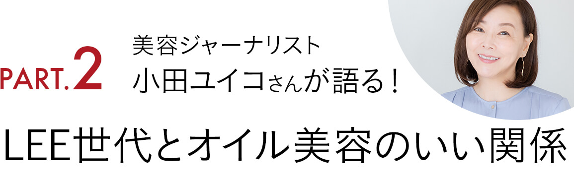 Part2. 美容ジャーナリスト小田ユイコさんが語る！ LEE世代とオイル美容のいい関係