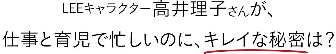 LEEキャラクター高井理子さんが、 仕事と育児で忙しいのに、キレイな秘密は？