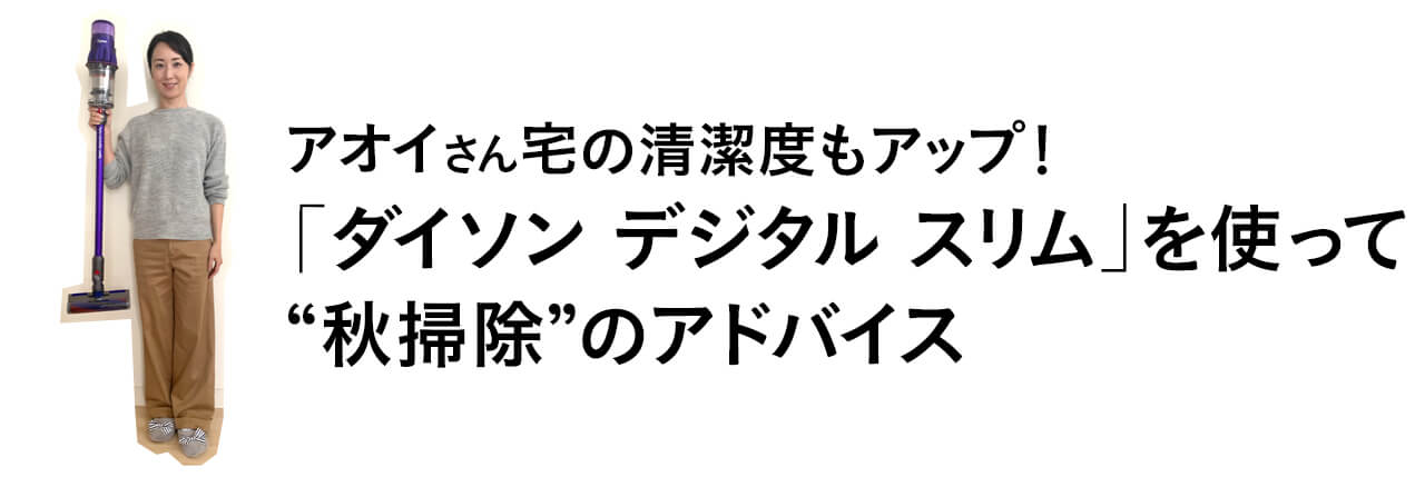 ●アオイさん宅の清潔度もアップ！ 「ダイソン デジタルスリム」を使って“秋掃除”のアドバイス