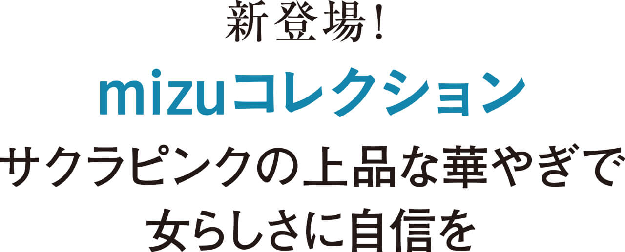 新登場！　mizuコレクション　サクラピンクの上品な華やぎで女らしさに自信を