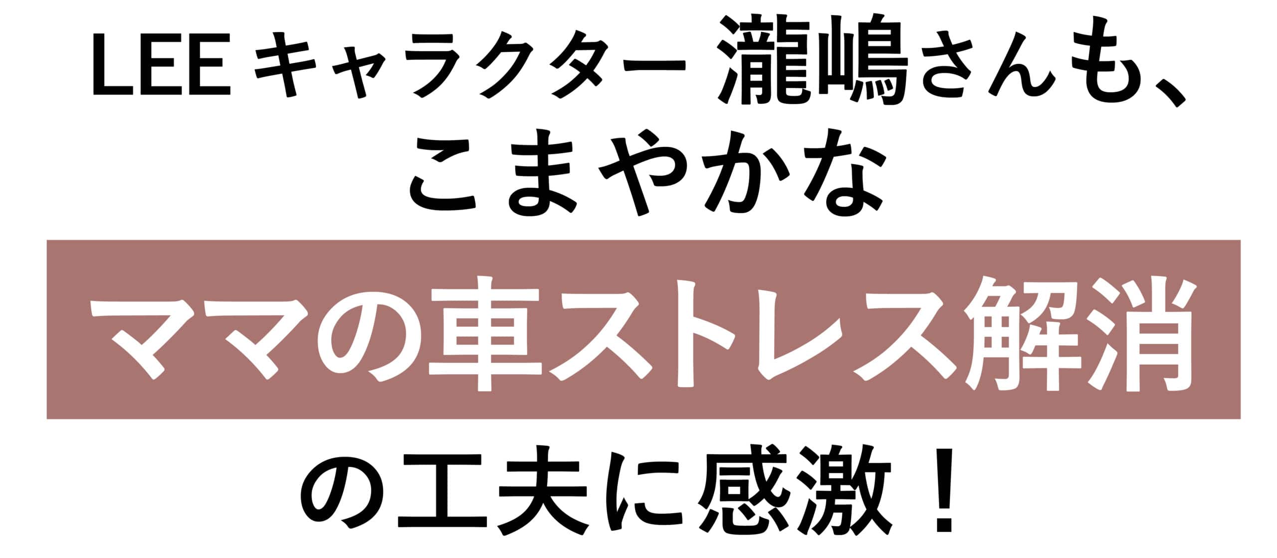 LEEキャラクター・瀧嶋さんも、 こまやかな「ママの車ストレス解消」の工夫に感激！