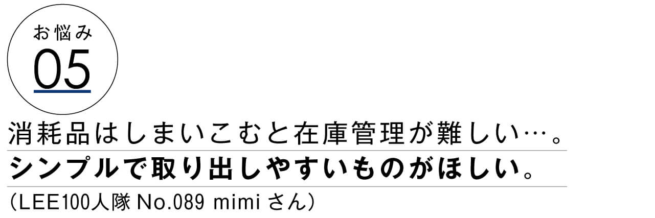 お悩み05　消耗品はしまいこむと在庫管理が難しい…。シンプルで取り出しやすいものがほしい。　LEE100人隊No.089 mimiさん