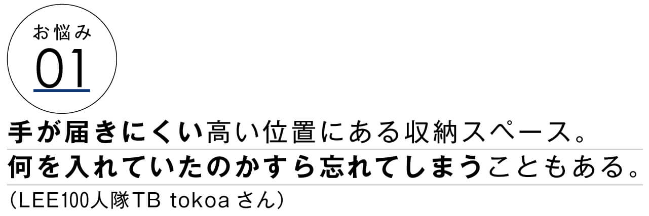 お悩み01　手が届きにくい高い位置にある収納スペース。何を入れていたのかすら忘れてしまうこともある。　LEE100人隊TB tokoaさん