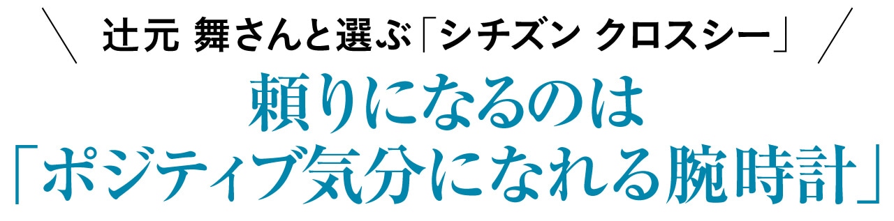 辻元 舞さんと選ぶ「シチズン クロスシー」 頼りになるのは「ポジティブ気分になれる腕時計」