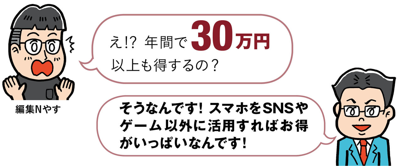 編集Nやす　え!?年間で30万円以上も得するの？　山崎さん　そうなんです！スマホをSNSやゲーム以外に活用すればお得がいっぱいなんです！