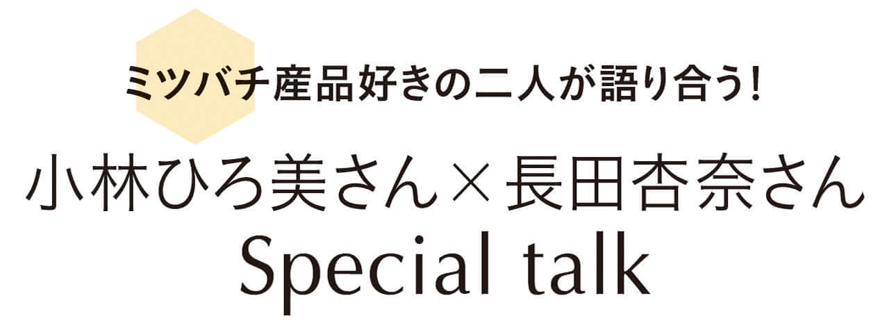 ミツバチ産品好きの二人が語り合う! 小林ひろ美さん×長田杏奈さん Special talk
