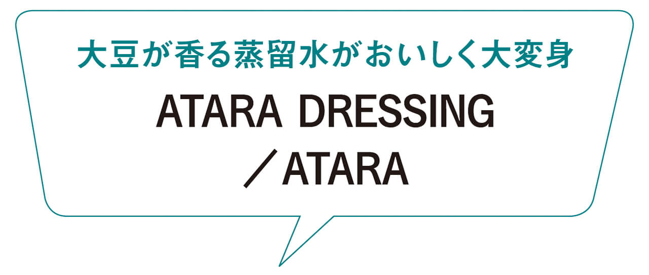 大豆が香る蒸留水がおいしく大変身　ATARA DRESSING／ATARA