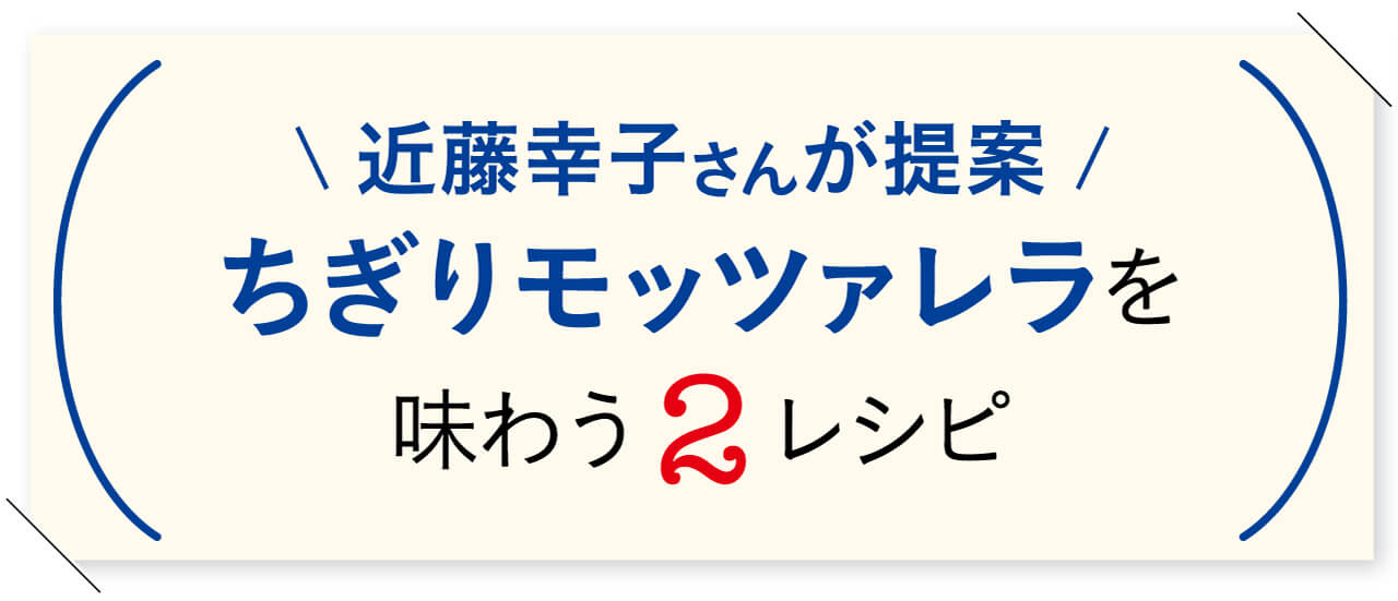 近藤幸子さんが提案　ちぎりモッツァレラを味わう2レシピ