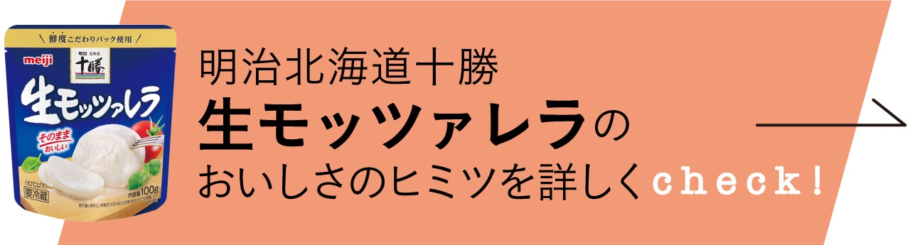 明治北海道十勝-生モッツァレラのおいしさのヒミツを詳しくCheck！