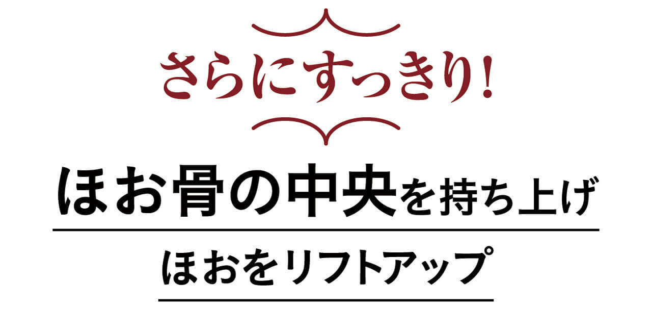 さらにすっきり！　ほお骨の中央を持ち上げほおをリフトアップ