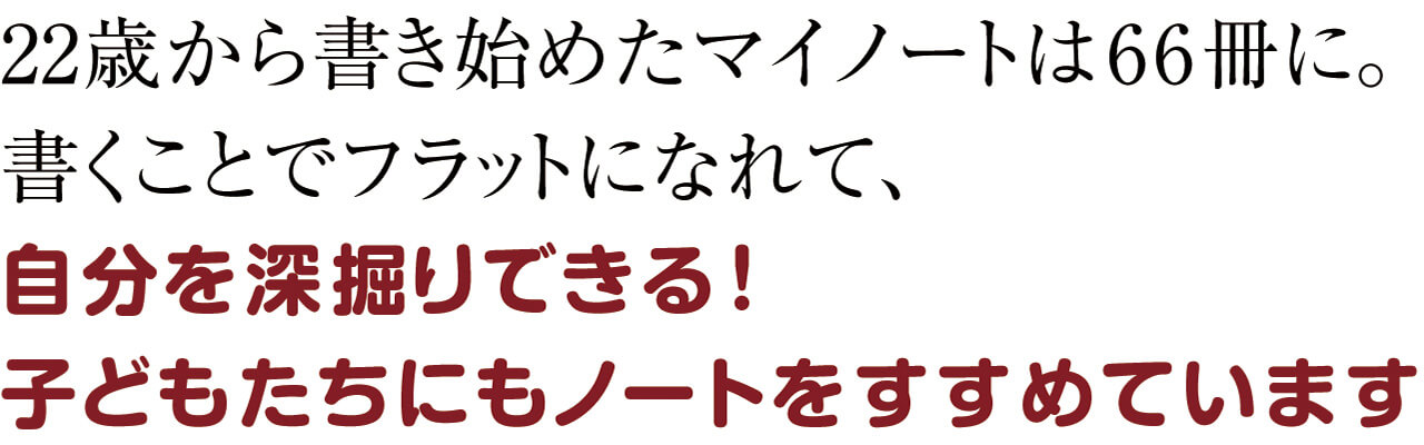 22歳から書き始めたマイノートは66冊に。書くことでフラットになれて、自分を深掘りできる！子どもたちにもノートをすすめています