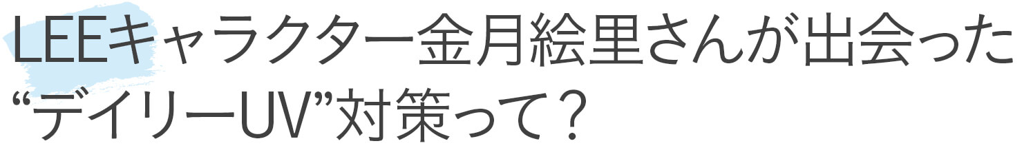 LEEキャラクター金月絵里さんが出会った、“デイリーUV”対策って？