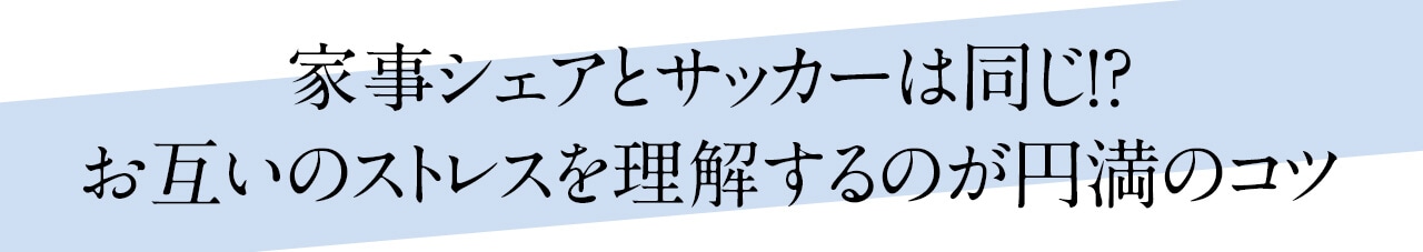 家事シェアとサッカーは同じ!?　お互いのストレスを理解するのが円満のコツ