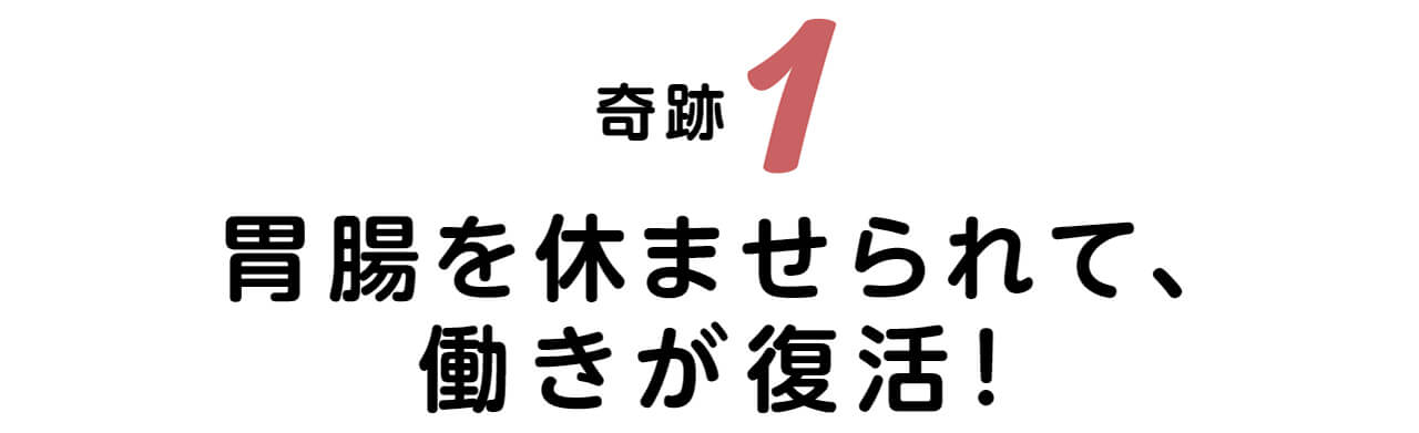 奇跡1　胃腸を休ませられて、働きが復活！