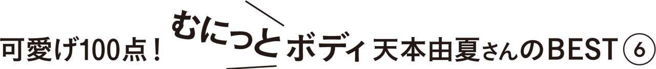 可愛げ100点！むにっとボディ天本由夏さんのBEST6