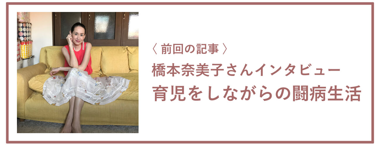 前回の記事：橋本奈美子さんインタビュー 育児をしながらの闘病生活