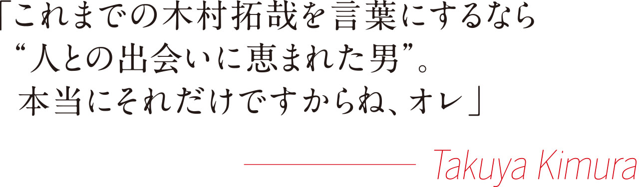 「これまでの木村拓哉を言葉にするなら“人との出会いに恵まれた男”。本当にそれだけですからね、オレ」」──Takuya-Kimura