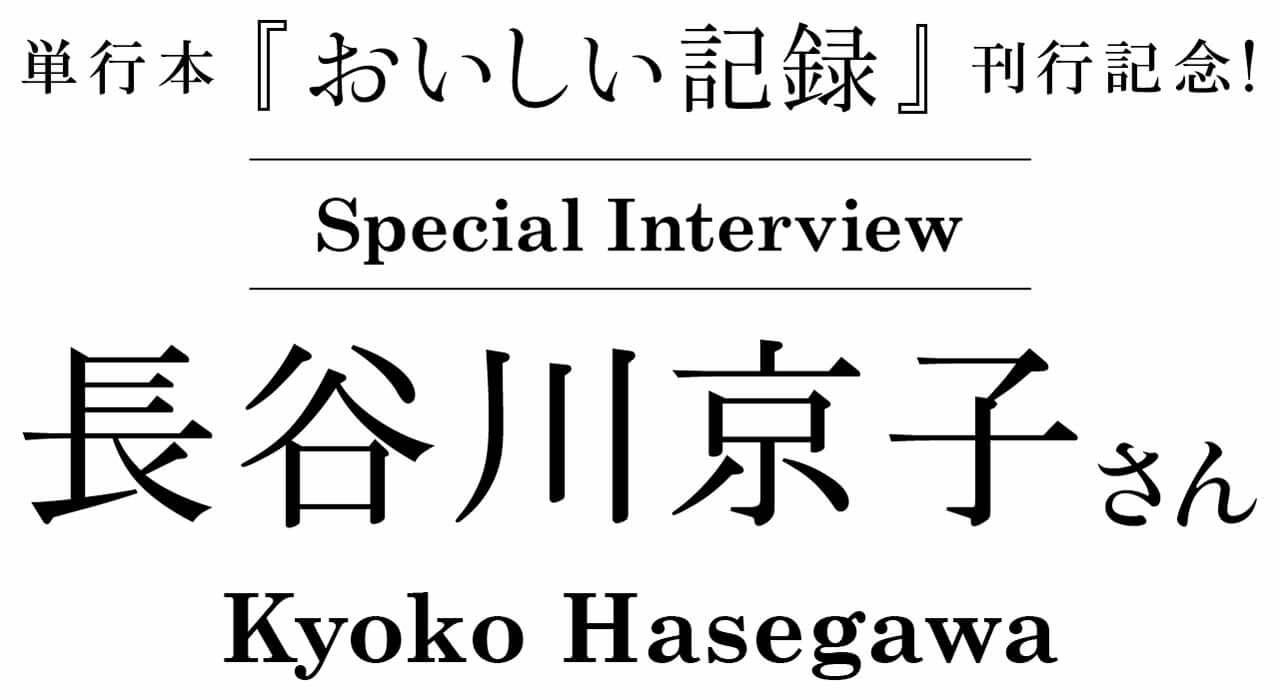単行本 『おいしい記録』 刊行記念！ Special Interview 長谷川京子さん Kyoko Hasegawa
