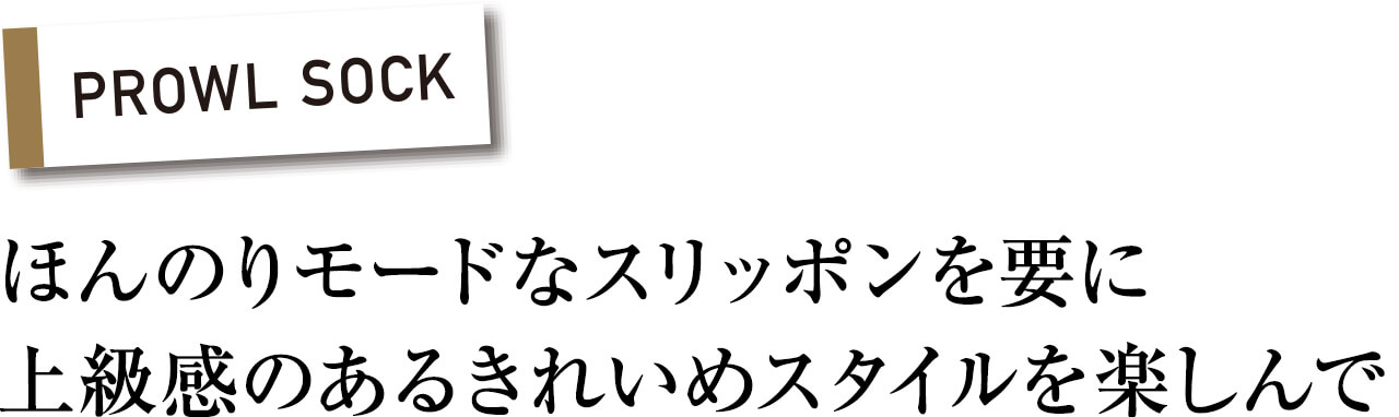 PROWL SOCK　ほんのりモードなスリッポンを要に上級感のあるきれいめスタイルを楽しんで