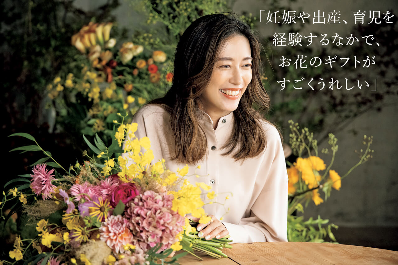 里田まいさん 「妊娠や出産、育児を 経験するなかで、 お花のギフトが すごくうれしい」