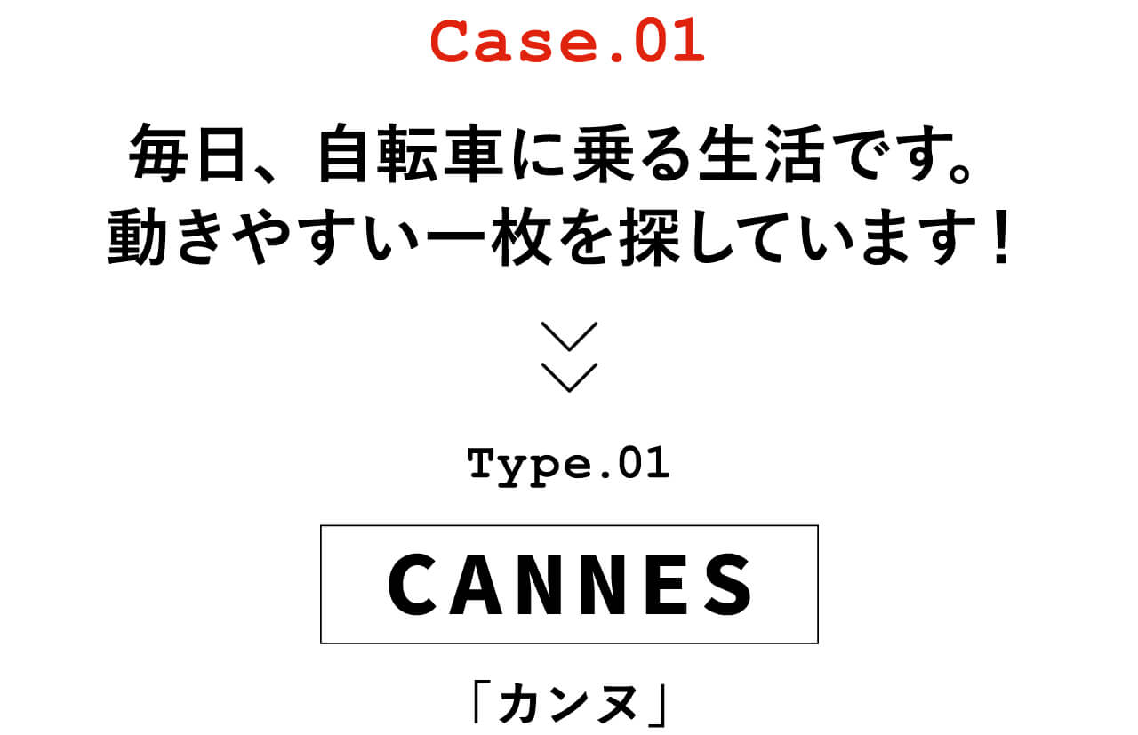 Case.01 毎日、自転車に乗る生活です。動きやすい一枚を探しています！　Type.01 CANNES「カンヌ」