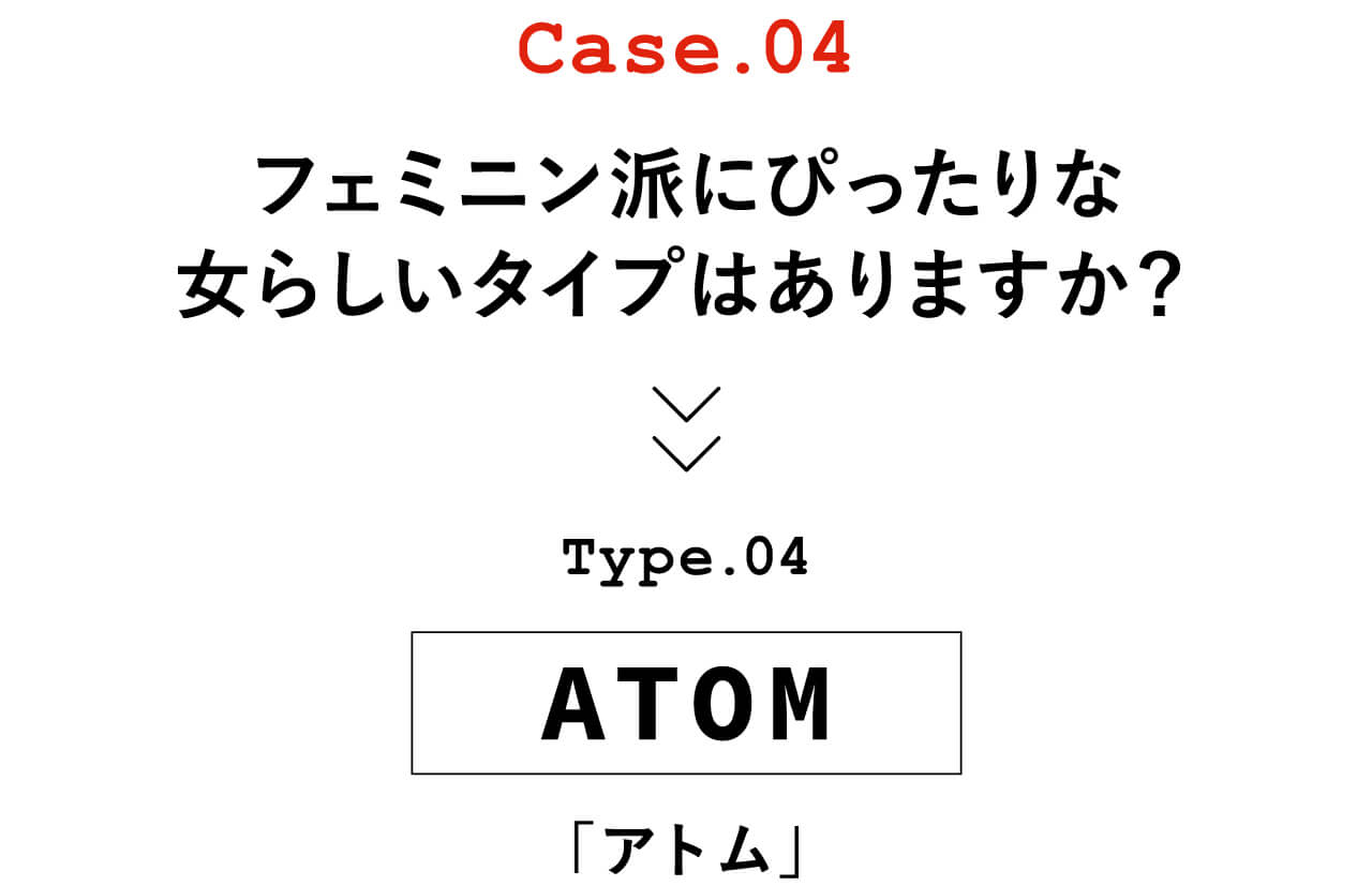 Case.04 フェミニン派にぴったりな女らしいタイプはありますか？　Type.04 ATOM「アトム」