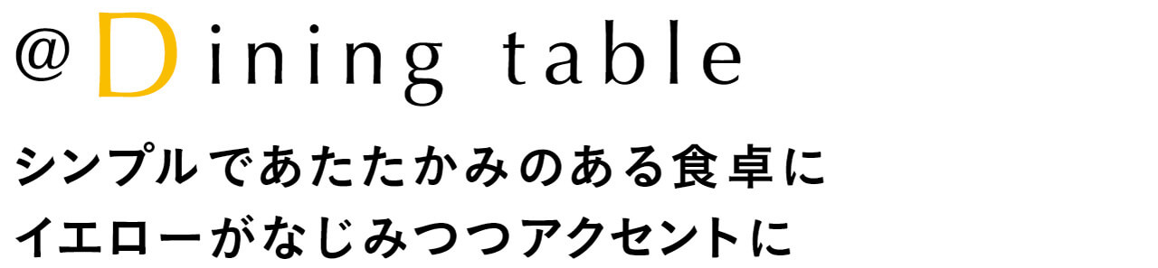 @Dining table　シンプルであたたかみのある食卓にイエローがなじみつつアクセントに