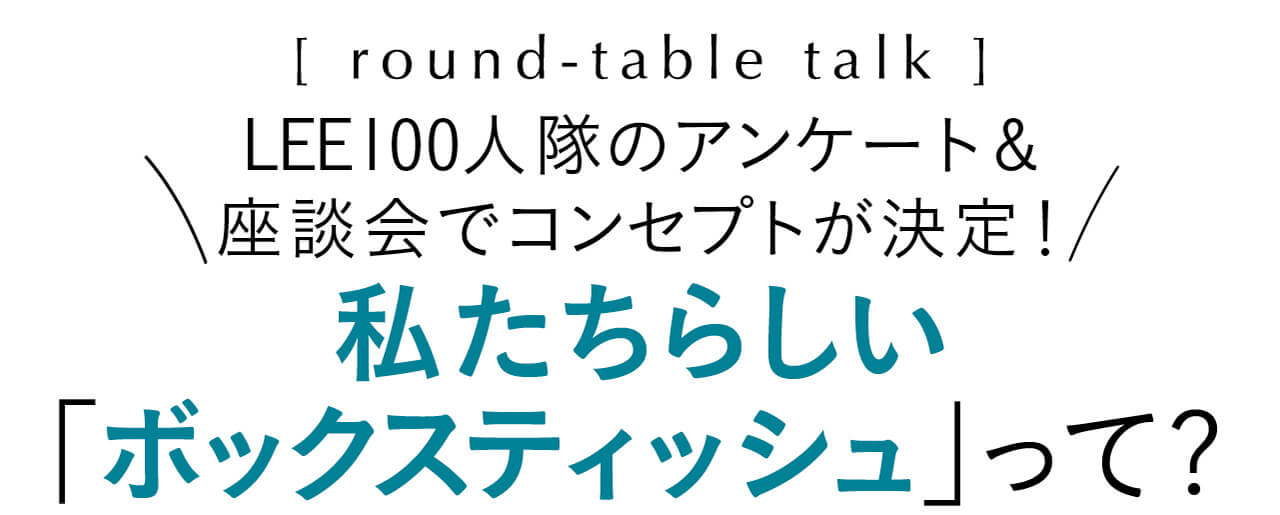 round-table talk　LEE100人隊のアンケート＆座談会でコンセプトが決定！　私たちらしい「ボックスティッシュ」って？