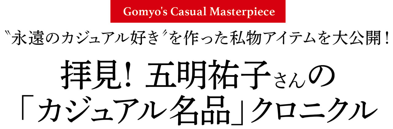 Gomyo's Casual Masterpiece 〝永遠のカジュアル好き“を作った私物アイテムを大公開！拝見！ 五明祐子さんの 「カジュアル名品」クロニクル