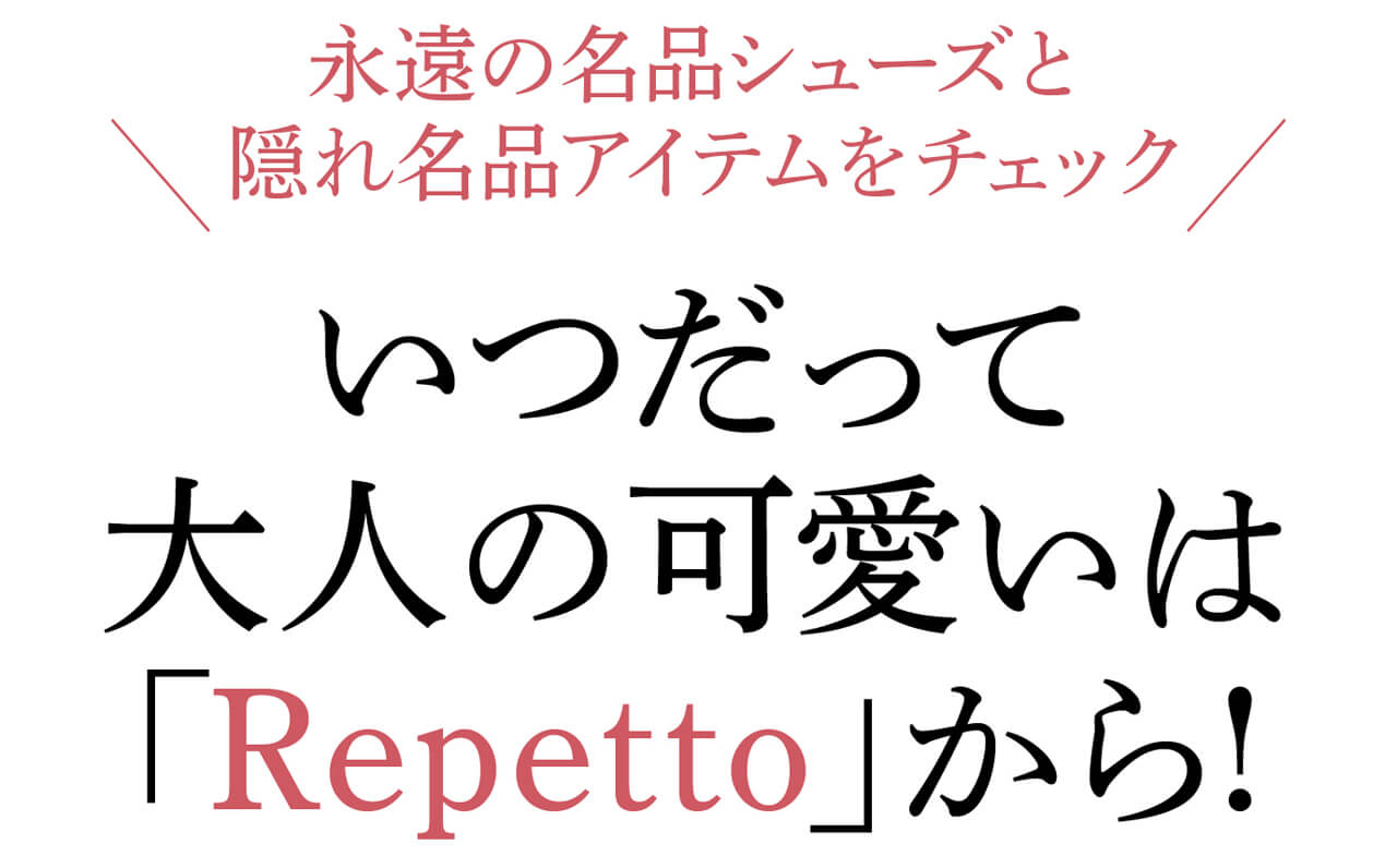 永遠の名品シューズと 隠れ名品アイテムをチェックいつだって 大人の可愛いは 「Repetto」から!