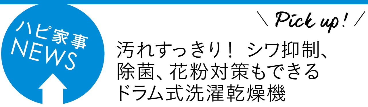 ハピ家事NEWS　Pick up!　汚れすっきり！ シワ抑制、除菌、花粉対策もできるドラム式洗濯乾燥機