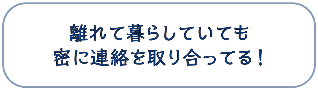 離れて暮らしていても密に連絡を取り合ってる！