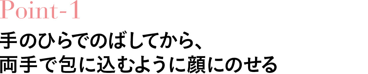 Point-1手のひらでのばしてから、 両手で包み込むように顔にのせる