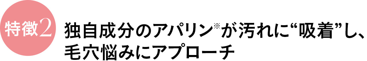 独自成分のアパリン※が汚れに“吸着”し、 毛穴悩みにアプローチ