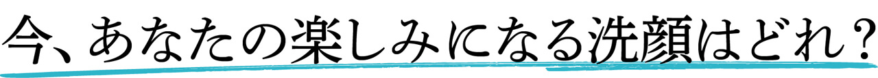 今、あなたの楽しみになる洗顔はどれ？