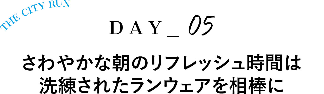 Day5さわやかな朝のリフレッシュ時間は 洗練されたランウェアを相棒に