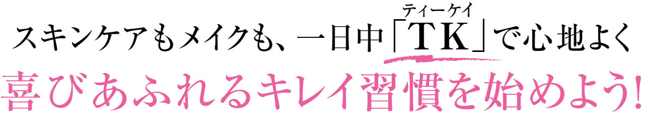 スキンケアもメイクも、一日中「TK（ティーケイ）」で心地よく　喜びあふれるキレイ習慣を始めよう！