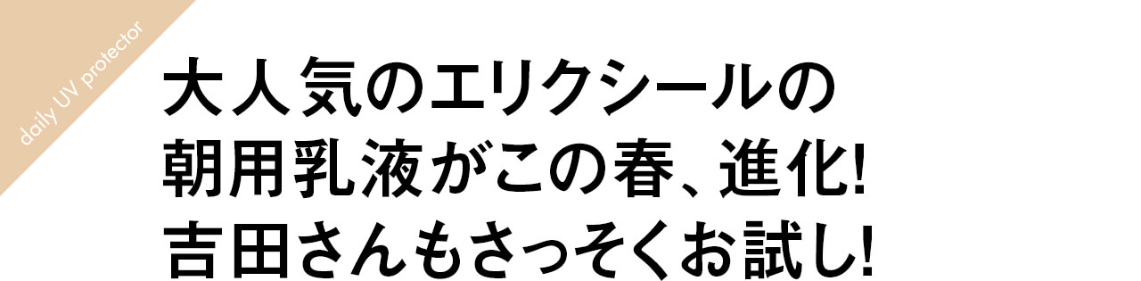 大人気のエリクシールの 朝用乳液がこの春、進化！ 吉田さんもさっそくお試し！