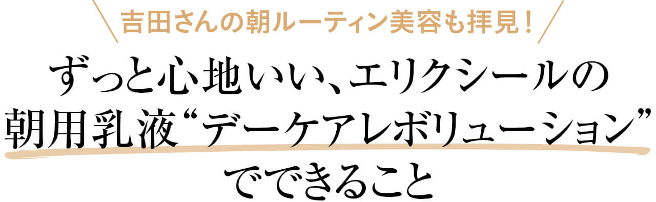 吉田さんの朝ルーティン美容も拝見！ずっと心地いい、エリクシールの 朝用乳液“デーケアレボリューション” でできること