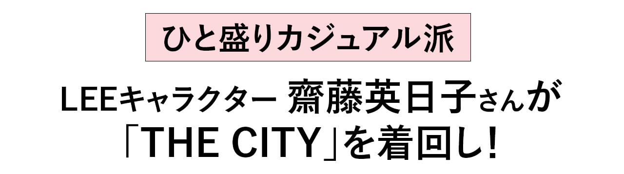 ひと盛りカジュアル派 LEEキャラクター齋藤英日子さんが 「THE CITY」を着回し！