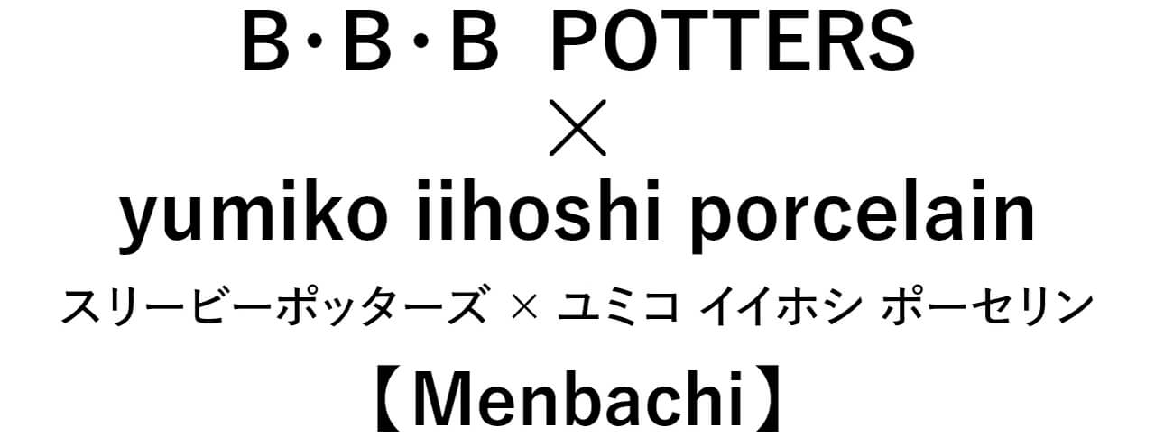 B·B·B POTTERS × yumiko iihoshi porcelain　スリービーポッターズ × ユミコ イイホシ ポーセリン　【Menbachi】