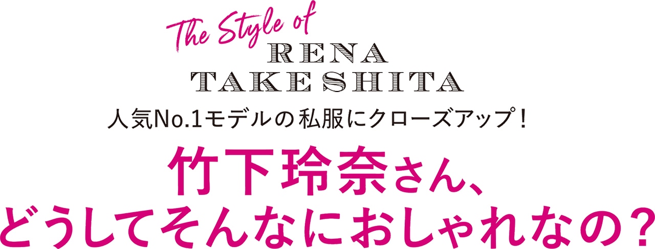 The Style of RENA TAKESHITA 人気No.1モデルの私服にクローズアップ！ 竹下玲奈さん、どうしてそんなにおしゃれなの？