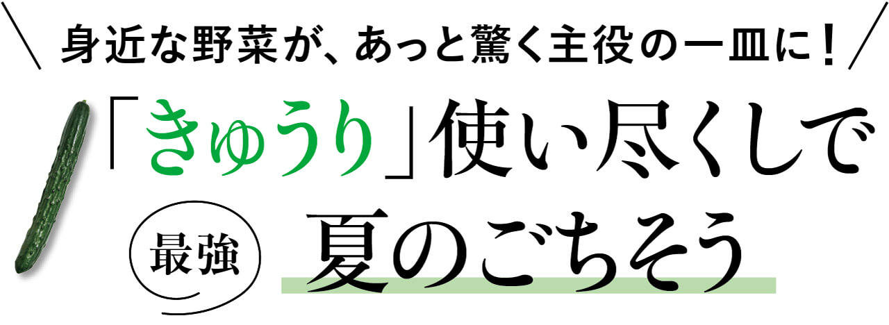 身近な野菜が、あっと驚く主役の一皿に！ 「きゅうり」使い尽くしで最強夏のごちそう