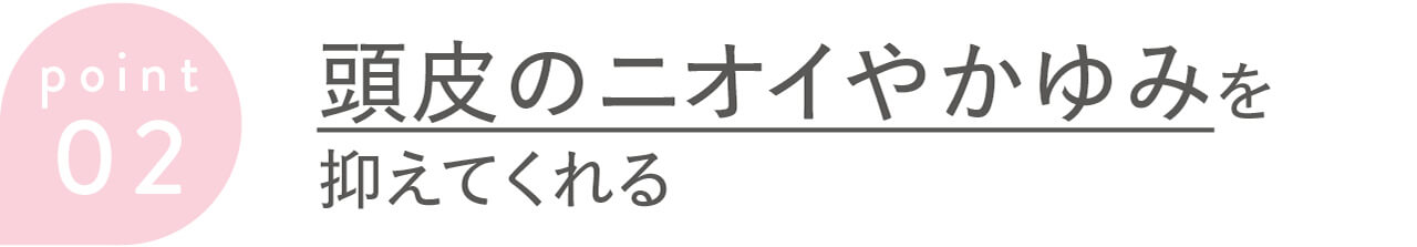 point 02 頭皮のニオイやかゆみを抑えてくれる